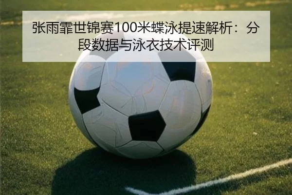 张雨霏世锦赛100米蝶泳提速解析：分段数据与泳衣技术评测